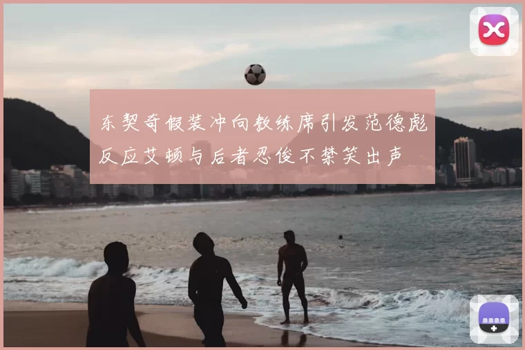 东契奇假装冲向教练席引发范德彪反应艾顿与后者忍俊不禁笑出声