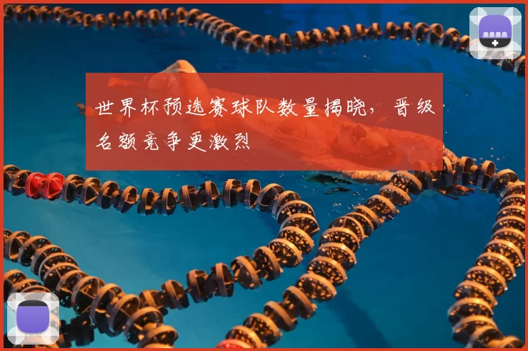 世界杯预选赛球队数量揭晓，晋级名额竞争更激烈