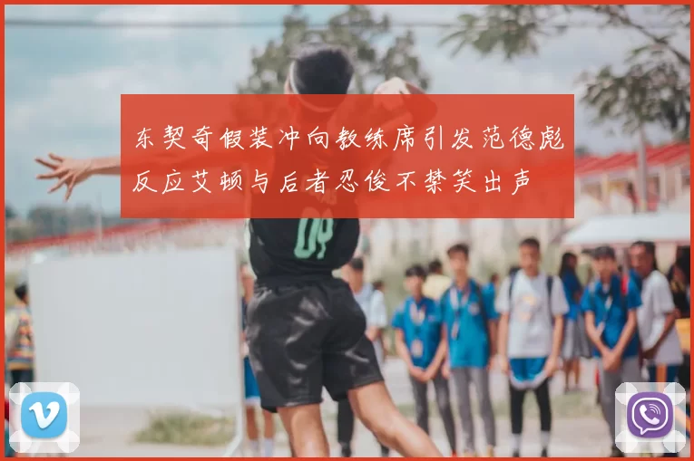 东契奇假装冲向教练席引发范德彪反应艾顿与后者忍俊不禁笑出声