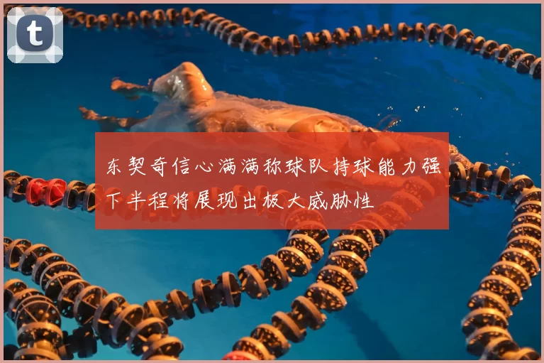 东契奇信心满满称球队持球能力强下半程将展现出极大威胁性