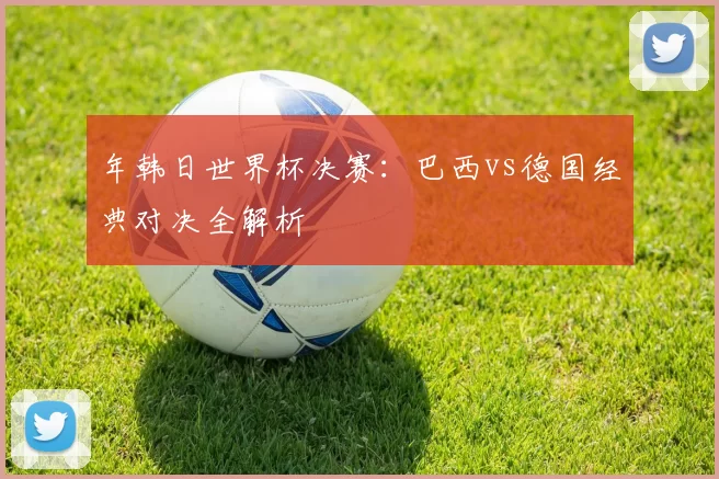 年韩日世界杯决赛：巴西vs德国经典对决全解析
