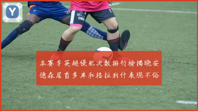 本赛季英超侵犯次数排行榜揭晓安德森居首多库和格拉利什表现不俗
