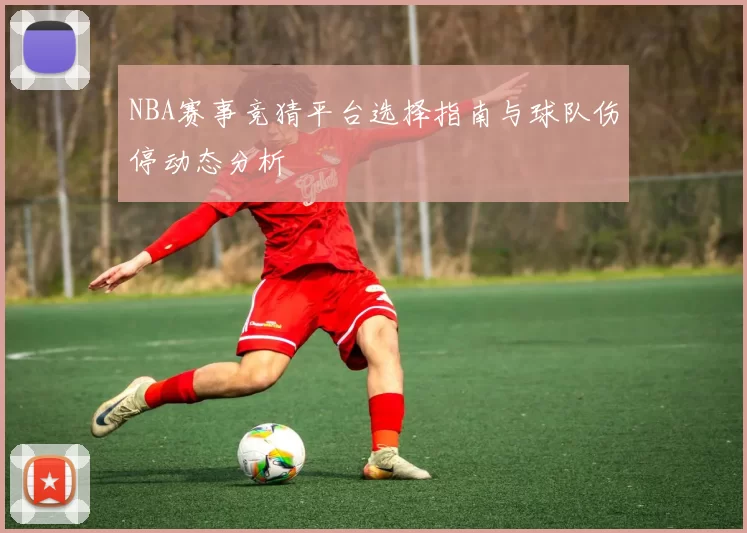 NBA赛事竞猜平台选择指南与球队伤停动态分析