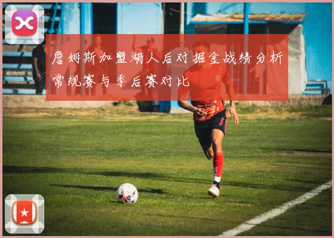 詹姆斯加盟湖人后对掘金战绩分析常规赛与季后赛对比