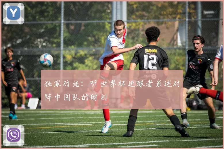 独家对话：听世界杯进球者亲述对阵中国队的时刻
