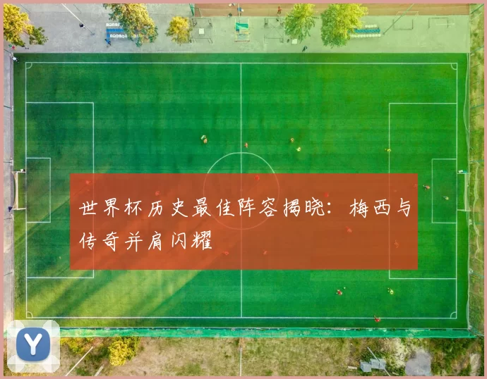 世界杯历史最佳阵容揭晓：梅西与传奇并肩闪耀
