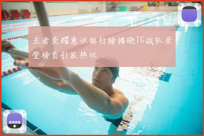 王者荣耀意识排行榜揭晓IG战队荣登榜首引发热议