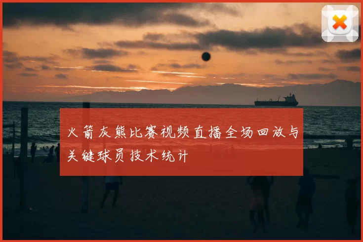 火箭灰熊比赛视频直播全场回放与关键球员技术统计