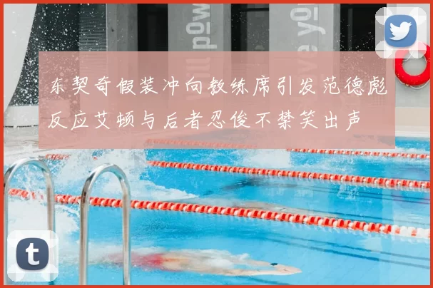 东契奇假装冲向教练席引发范德彪反应艾顿与后者忍俊不禁笑出声
