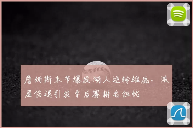 詹姆斯末节爆发湖人逆转雄鹿，浓眉伤退引发季后赛排名担忧