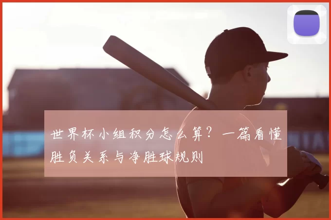 世界杯小组积分怎么算？一篇看懂胜负关系与净胜球规则