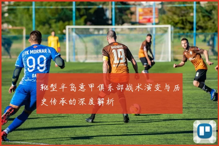 靴型半岛意甲俱乐部战术演变与历史传承的深度解析