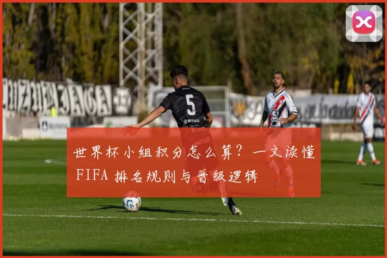 世界杯小组积分怎么算？一文读懂 FIFA 排名规则与晋级逻辑