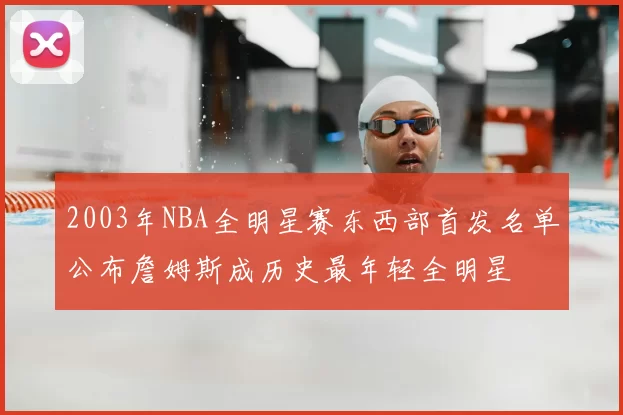 2003年NBA全明星赛东西部首发名单公布詹姆斯成历史最年轻全明星