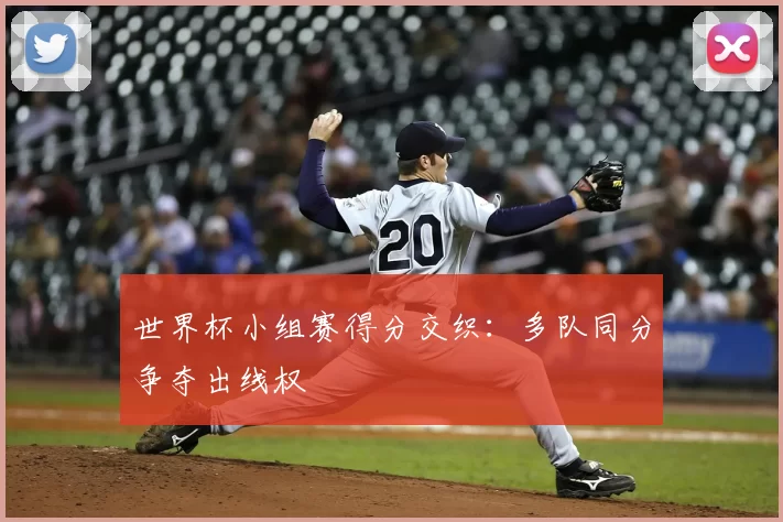 世界杯小组赛得分交织：多队同分争夺出线权
