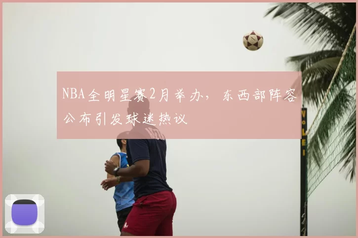 NBA全明星赛2月举办，东西部阵容公布引发球迷热议