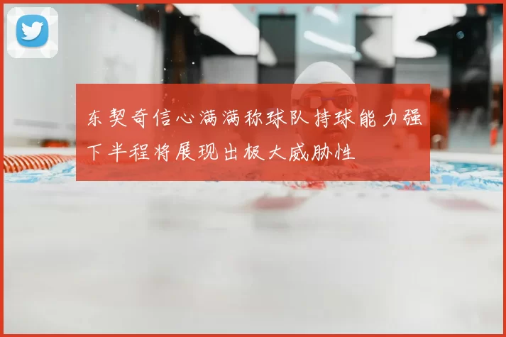 东契奇信心满满称球队持球能力强下半程将展现出极大威胁性