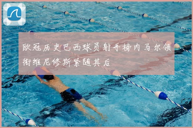 欧冠历史巴西球员射手榜内马尔领衔维尼修斯紧随其后