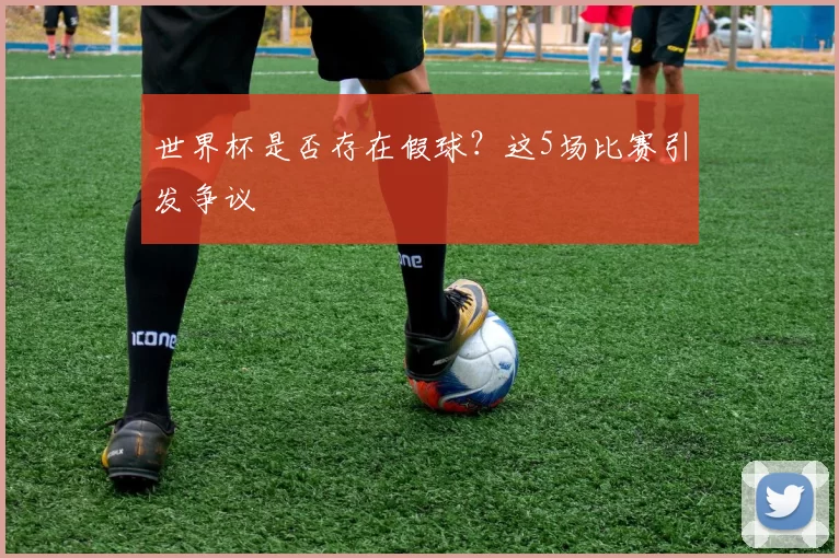 世界杯是否存在假球？这5场比赛引发争议