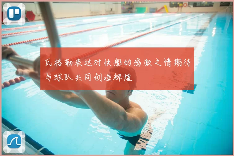 瓦格勒表达对快船的感激之情期待与球队共同创造辉煌