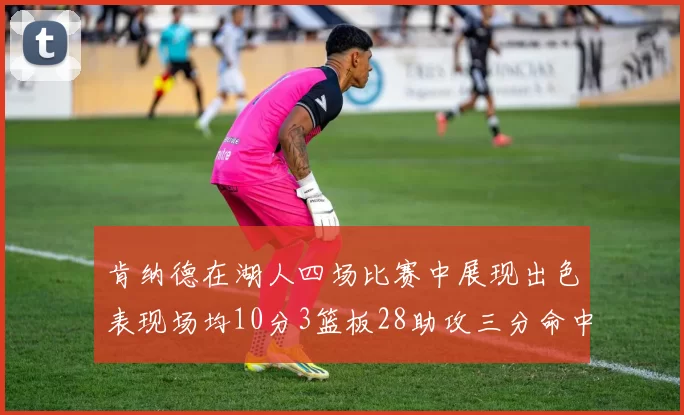 肯纳德在湖人四场比赛中展现出色表现场均10分3篮板28助攻三分命中率高达46