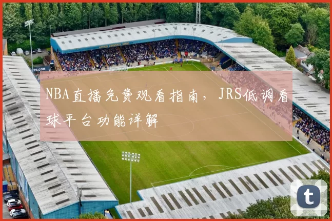 NBA直播免费观看指南，JRS低调看球平台功能详解