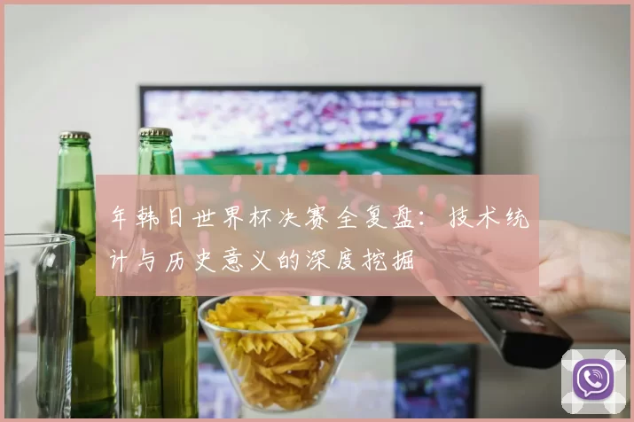 年韩日世界杯决赛全复盘:技术统计与历史意义的深度挖掘