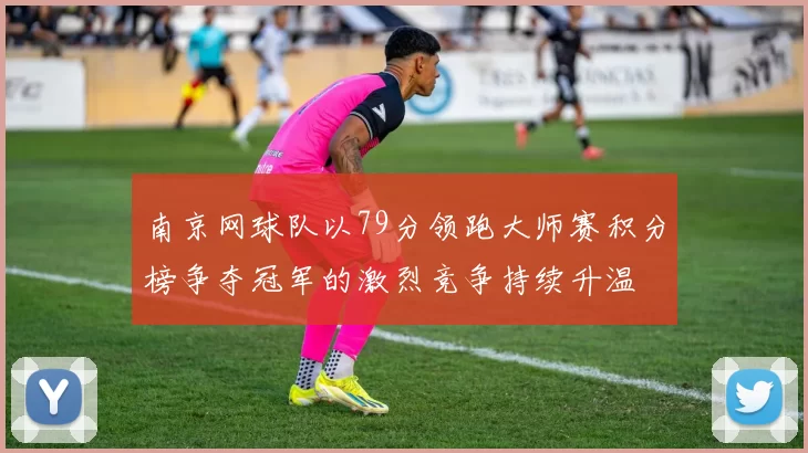 南京网球队以79分领跑大师赛积分榜争夺冠军的激烈竞争持续升温