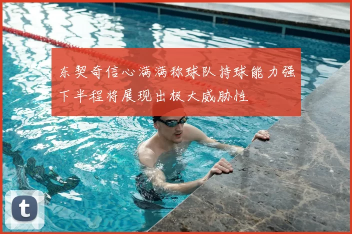东契奇信心满满称球队持球能力强下半程将展现出极大威胁性