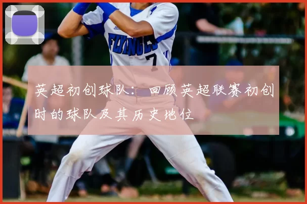 英超初创球队：回顾英超联赛初创时的球队及其历史地位