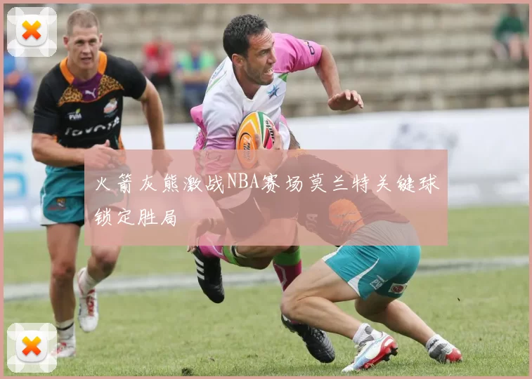 火箭灰熊激战NBA赛场莫兰特关键球锁定胜局