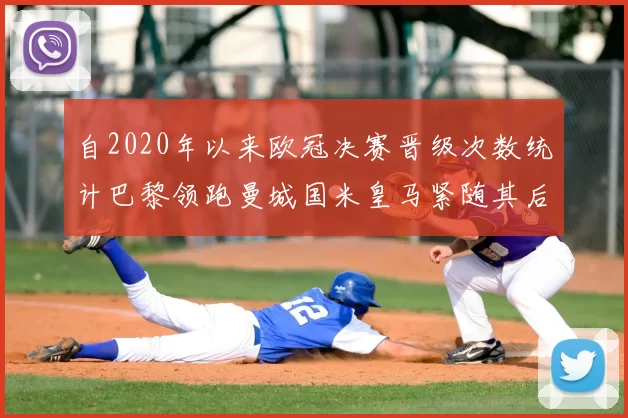 自2020年以来欧冠决赛晋级次数统计巴黎领跑曼城国米皇马紧随其后