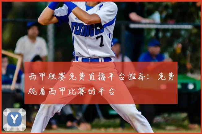 西甲联赛免费直播平台推荐：免费观看西甲比赛的平台