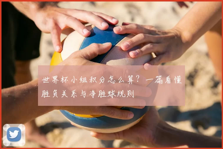 世界杯小组积分怎么算?一篇看懂胜负关系与净胜球规则