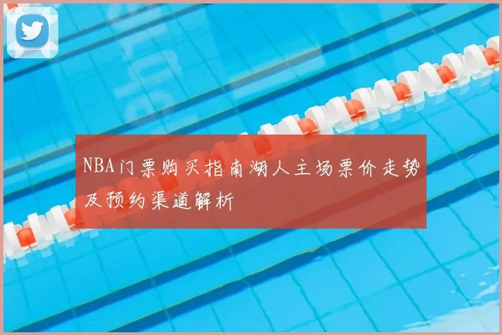 NBA门票购买指南湖人主场票价走势及预约渠道解析