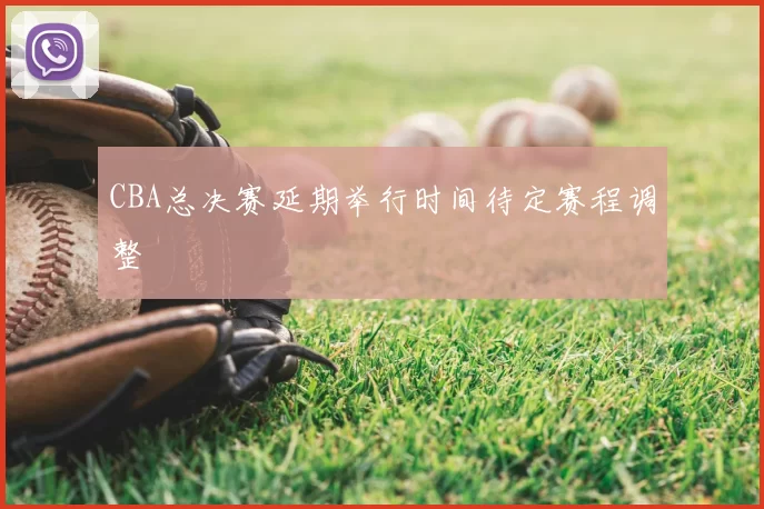 CBA总决赛延期举行时间待定赛程调整