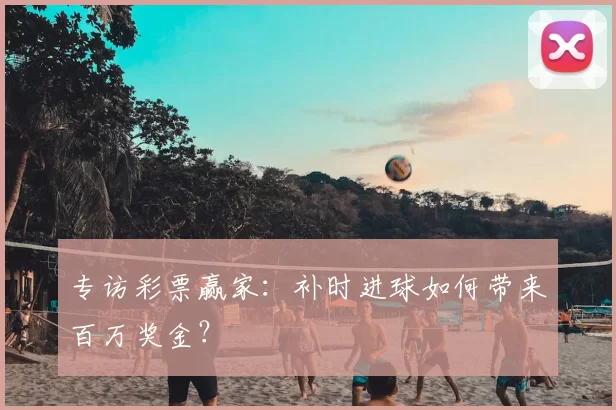 专访彩票赢家:补时进球如何带来百万奖金?