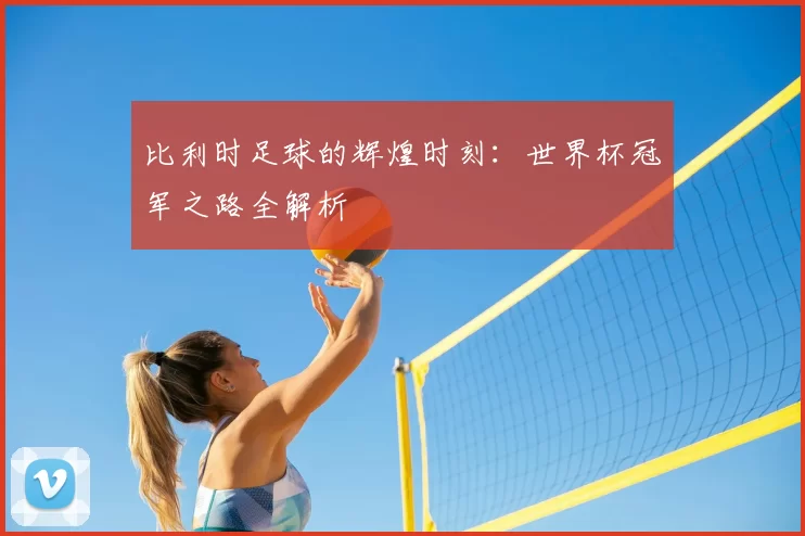 比利时足球的辉煌时刻：世界杯冠军之路全解析