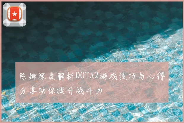 陈娜深度解析DOTA2游戏技巧与心得分享助你提升战斗力