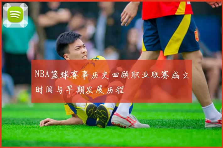 NBA篮球赛事历史回顾职业联赛成立时间与早期发展历程